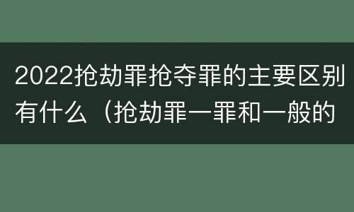 2022抢劫罪抢夺罪的主要区别有什么（抢劫罪一罪和一般的抢劫罪）