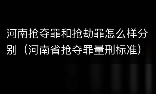 河南抢夺罪和抢劫罪怎么样分别（河南省抢夺罪量刑标准）