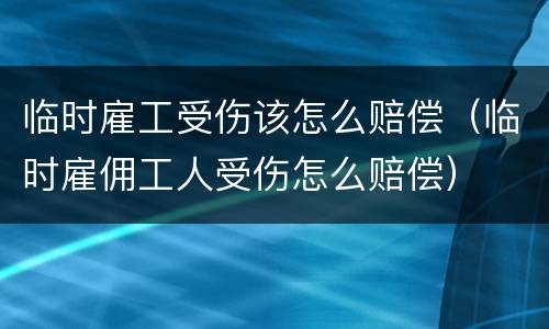 临时雇工受伤该怎么赔偿（临时雇佣工人受伤怎么赔偿）
