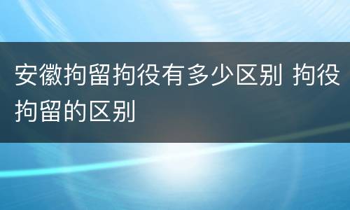 安徽拘留拘役有多少区别 拘役拘留的区别