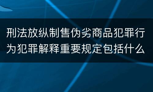 刑法放纵制售伪劣商品犯罪行为犯罪解释重要规定包括什么