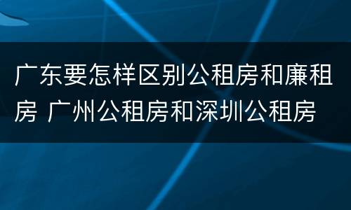 广东要怎样区别公租房和廉租房 广州公租房和深圳公租房
