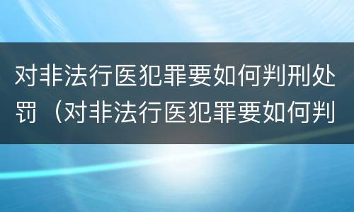 对非法行医犯罪要如何判刑处罚（对非法行医犯罪要如何判刑处罚呢）