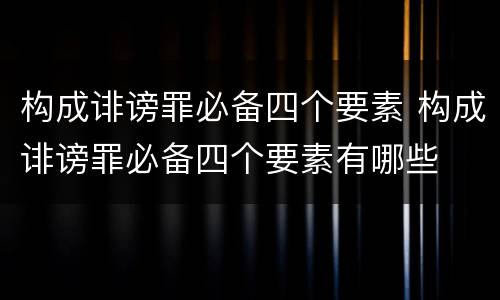 构成诽谤罪必备四个要素 构成诽谤罪必备四个要素有哪些
