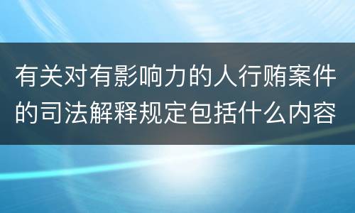 有关对有影响力的人行贿案件的司法解释规定包括什么内容