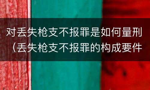 对丢失枪支不报罪是如何量刑（丢失枪支不报罪的构成要件）