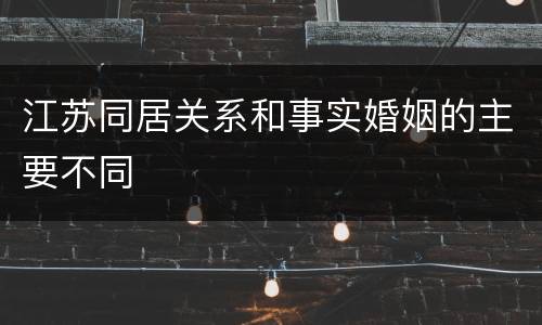 江苏同居关系和事实婚姻的主要不同