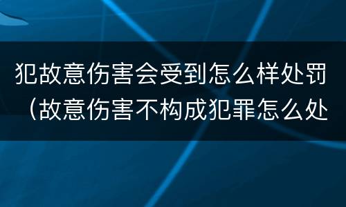犯故意伤害会受到怎么样处罚（故意伤害不构成犯罪怎么处罚）
