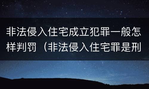 非法侵入住宅成立犯罪一般怎样判罚（非法侵入住宅罪是刑事案件吗）