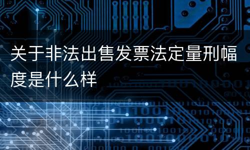 关于非法出售发票法定量刑幅度是什么样