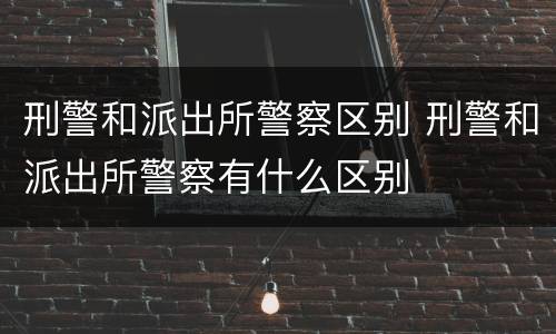 刑警和派出所警察区别 刑警和派出所警察有什么区别