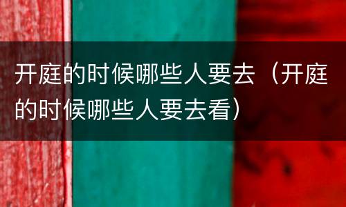 开庭的时候哪些人要去（开庭的时候哪些人要去看）