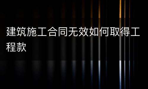 建筑施工合同无效如何取得工程款