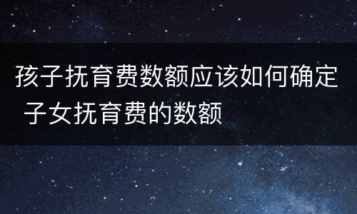 孩子抚育费数额应该如何确定 子女抚育费的数额