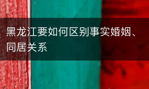 黑龙江要如何区别事实婚姻、同居关系