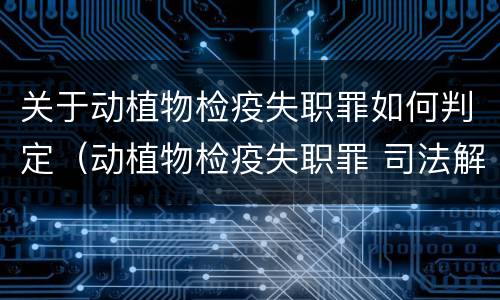 关于动植物检疫失职罪如何判定（动植物检疫失职罪 司法解释）