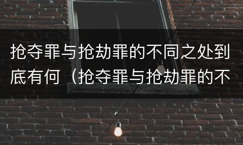 抢夺罪与抢劫罪的不同之处到底有何（抢夺罪与抢劫罪的不同之处到底有何关系）