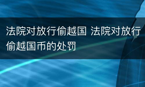 法院对放行偷越国 法院对放行偷越国币的处罚