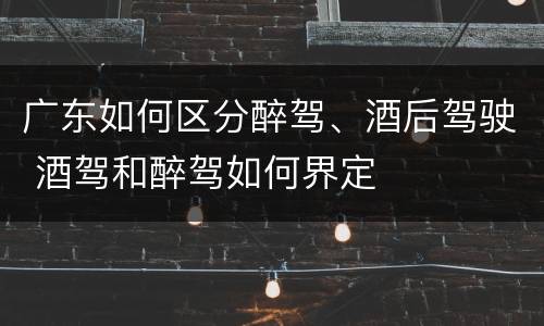 广东如何区分醉驾、酒后驾驶 酒驾和醉驾如何界定