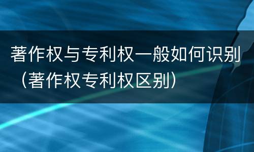 著作权与专利权一般如何识别（著作权专利权区别）