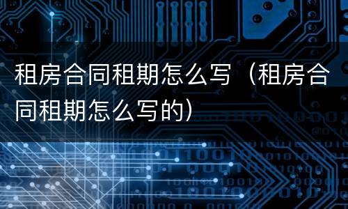 租房合同租期怎么写（租房合同租期怎么写的）