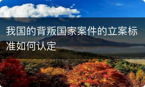 我国的背叛国家案件的立案标准如何认定