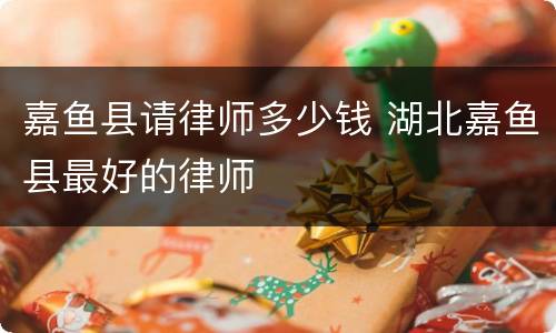 嘉鱼县请律师多少钱 湖北嘉鱼县最好的律师
