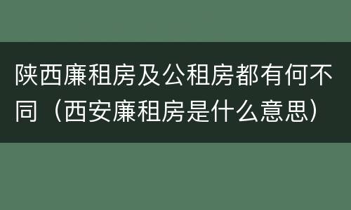 陕西廉租房及公租房都有何不同（西安廉租房是什么意思）