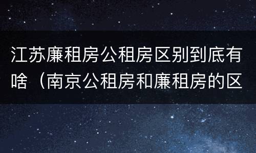 江苏廉租房公租房区别到底有啥（南京公租房和廉租房的区别）