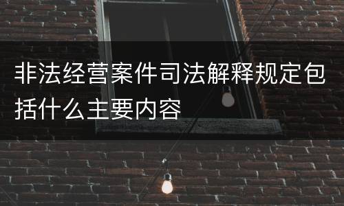 非法经营案件司法解释规定包括什么主要内容