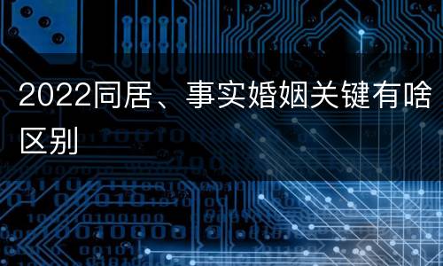 2022同居、事实婚姻关键有啥区别