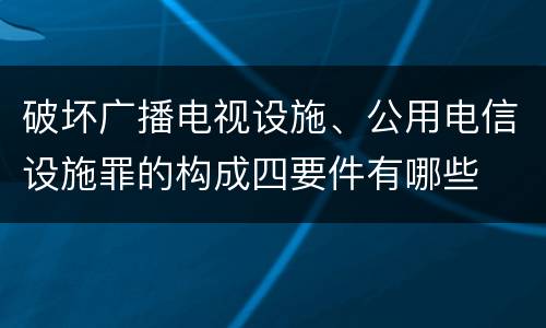 破坏广播电视设施、公用电信设施罪的构成四要件有哪些