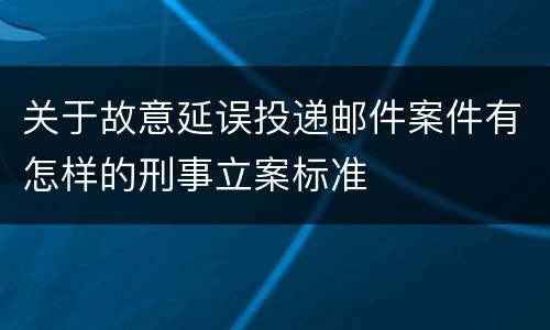 关于故意延误投递邮件案件有怎样的刑事立案标准