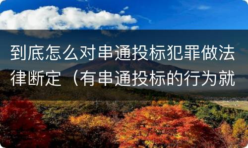 到底怎么对串通投标犯罪做法律断定（有串通投标的行为就一定构成串通投标罪吗?）
