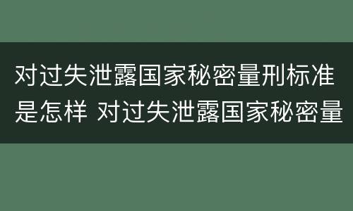 对过失泄露国家秘密量刑标准是怎样 对过失泄露国家秘密量刑标准是怎样的