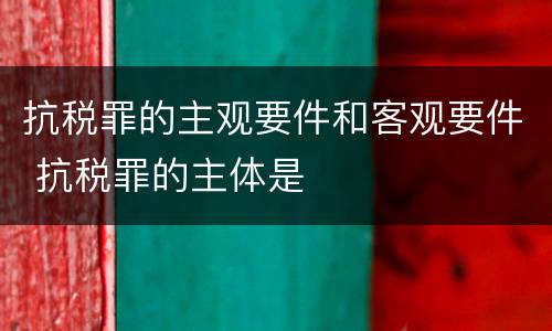 抗税罪的主观要件和客观要件 抗税罪的主体是