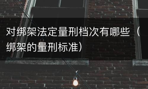 对绑架法定量刑档次有哪些（绑架的量刑标准）