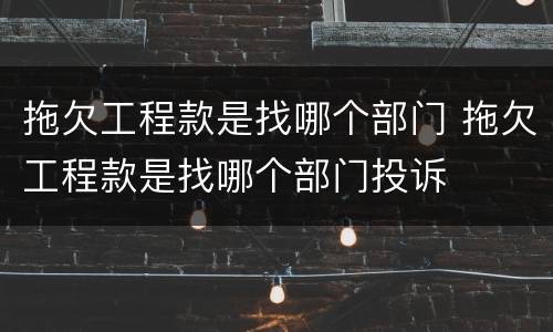 拖欠工程款是找哪个部门 拖欠工程款是找哪个部门投诉