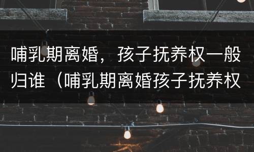 哺乳期离婚，孩子抚养权一般归谁（哺乳期离婚孩子抚养权一定归母亲吗）