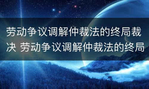 劳动争议调解仲裁法的终局裁决 劳动争议调解仲裁法的终局裁决是