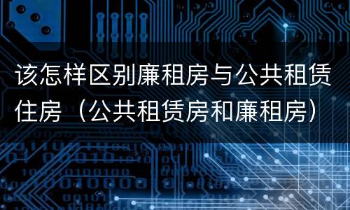 该怎样区别廉租房与公共租赁住房（公共租赁房和廉租房）