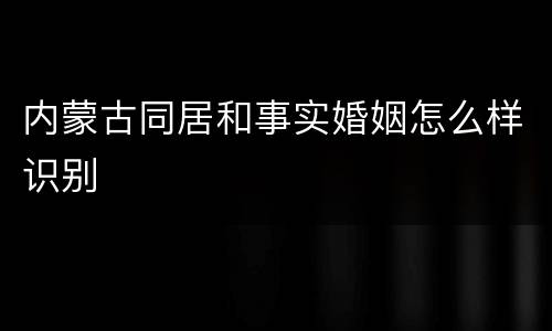 内蒙古同居和事实婚姻怎么样识别