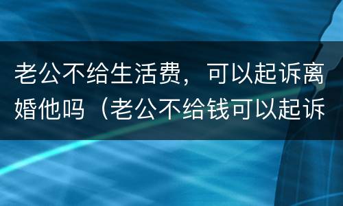 老公不给生活费，可以起诉离婚他吗（老公不给钱可以起诉离婚吗）