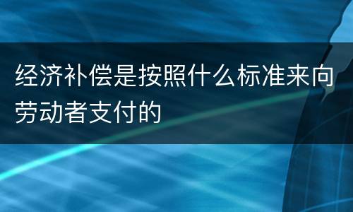 经济补偿是按照什么标准来向劳动者支付的