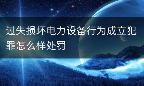 过失损坏电力设备行为成立犯罪怎么样处罚