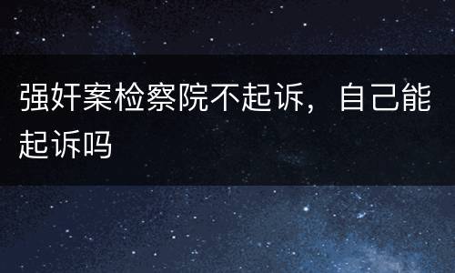 强奸案检察院不起诉，自己能起诉吗