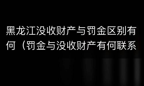 黑龙江没收财产与罚金区别有何（罚金与没收财产有何联系和区别?）