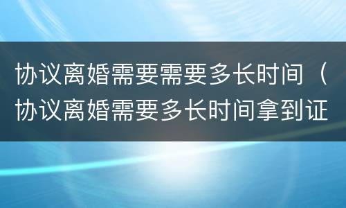 协议离婚需要需要多长时间（协议离婚需要多长时间拿到证）