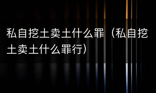 私自挖土卖土什么罪（私自挖土卖土什么罪行）