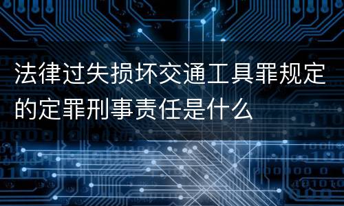 法律过失损坏交通工具罪规定的定罪刑事责任是什么